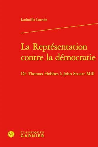 La représentation contre la démocratie - de thomas hobbes à john stuart mill: DE THOMAS HOBBES À JOHN STUART MILL von CLASSIQ GARNIER